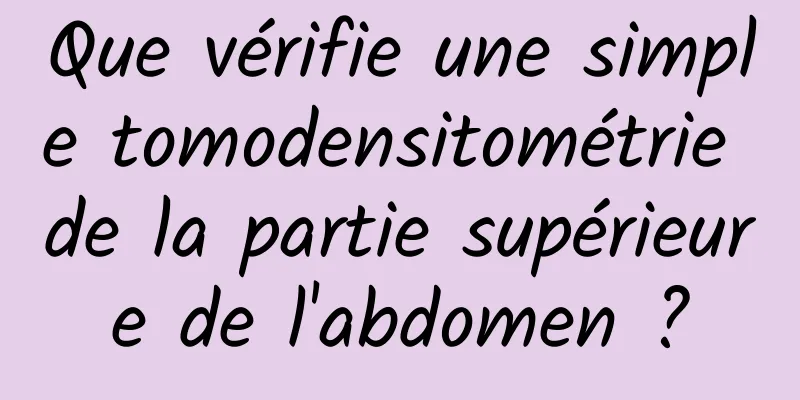 Que vérifie une simple tomodensitométrie de la partie supérieure de l'abdomen ?