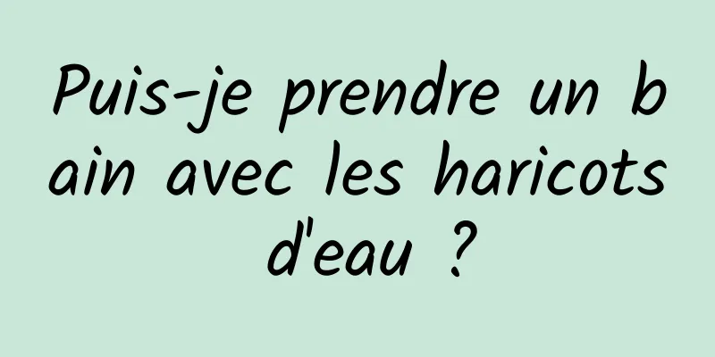 Puis-je prendre un bain avec les haricots d'eau ?