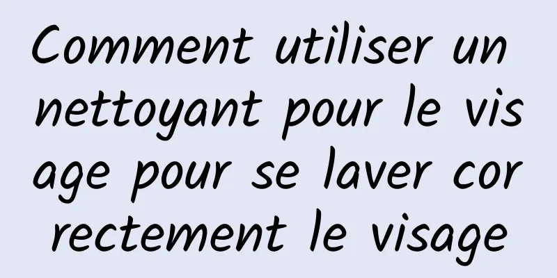 Comment utiliser un nettoyant pour le visage pour se laver correctement le visage