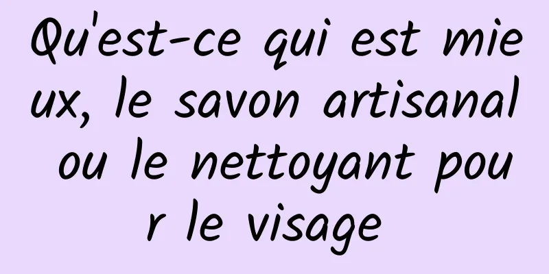 Qu'est-ce qui est mieux, le savon artisanal ou le nettoyant pour le visage 