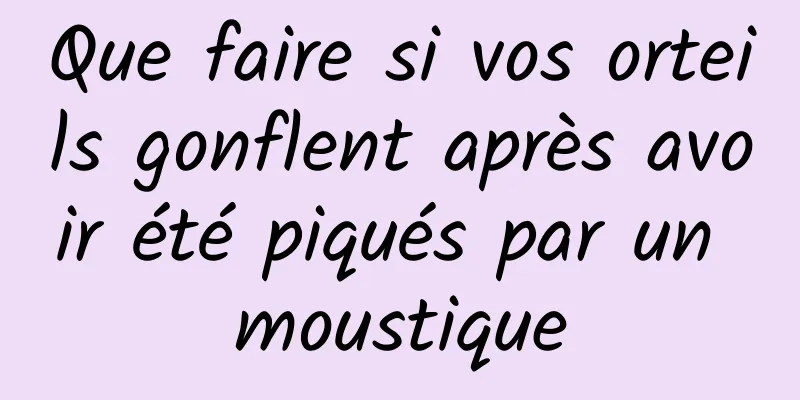 Que faire si vos orteils gonflent après avoir été piqués par un moustique