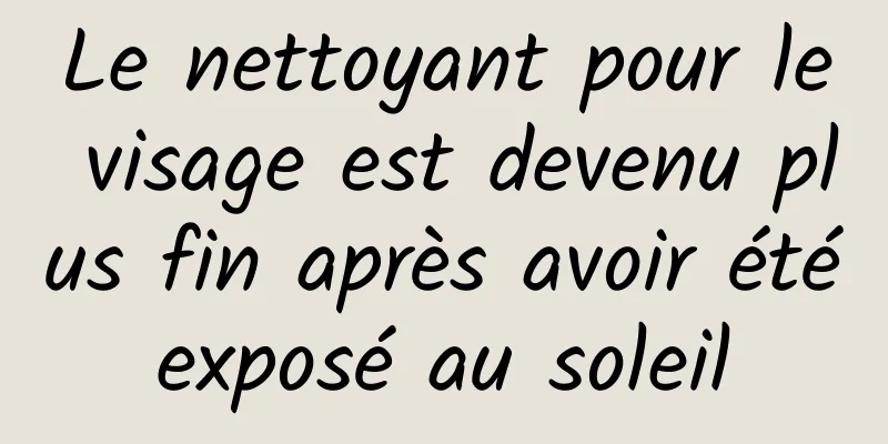 Le nettoyant pour le visage est devenu plus fin après avoir été exposé au soleil 