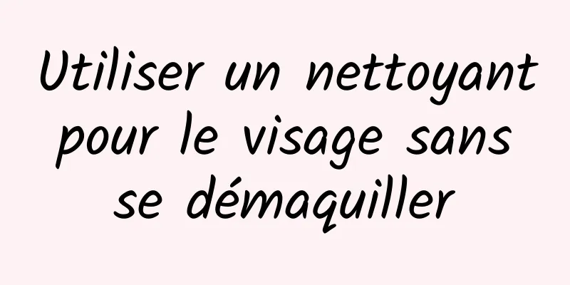 Utiliser un nettoyant pour le visage sans se démaquiller