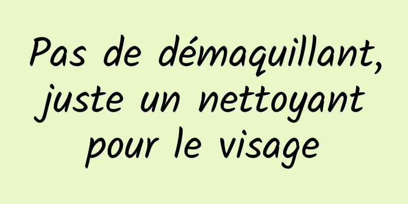 Pas de démaquillant, juste un nettoyant pour le visage