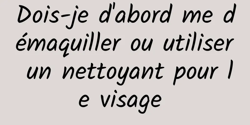 Dois-je d'abord me démaquiller ou utiliser un nettoyant pour le visage 