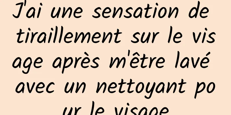 J'ai une sensation de tiraillement sur le visage après m'être lavé avec un nettoyant pour le visage