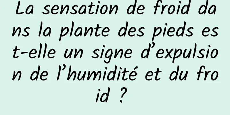 La sensation de froid dans la plante des pieds est-elle un signe d’expulsion de l’humidité et du froid ? 