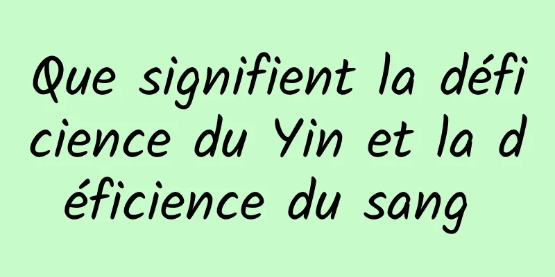 Que signifient la déficience du Yin et la déficience du sang 