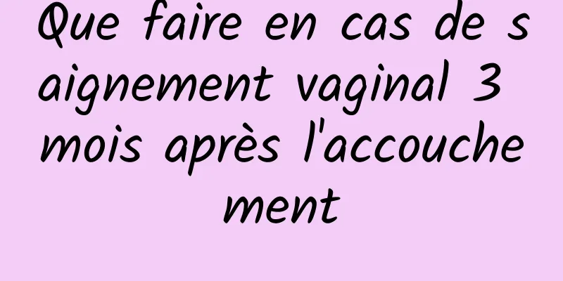 Que faire en cas de saignement vaginal 3 mois après l'accouchement