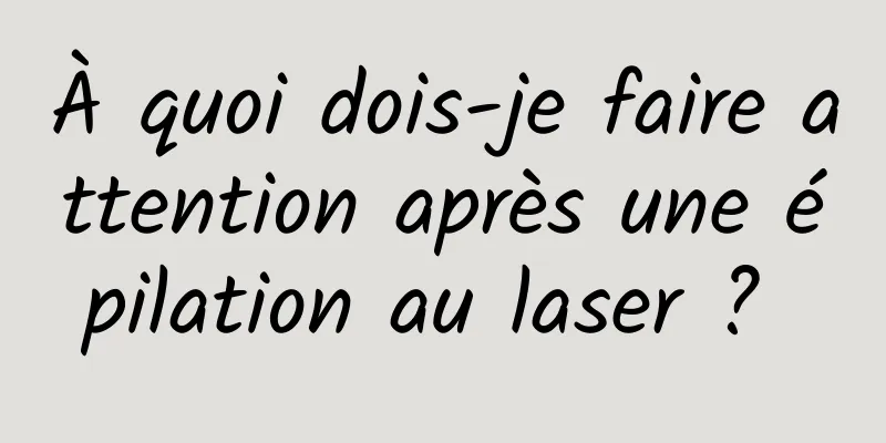 À quoi dois-je faire attention après une épilation au laser ? 