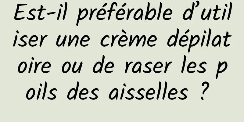 Est-il préférable d’utiliser une crème dépilatoire ou de raser les poils des aisselles ? 