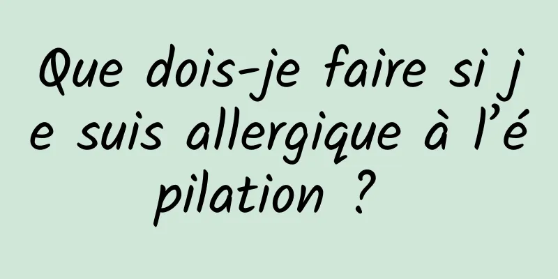 Que dois-je faire si je suis allergique à l’épilation ? 