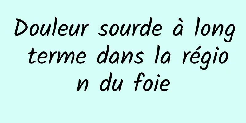 Douleur sourde à long terme dans la région du foie