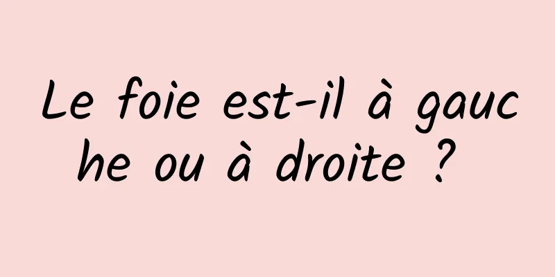 Le foie est-il à gauche ou à droite ? 