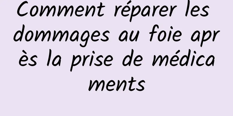 Comment réparer les dommages au foie après la prise de médicaments