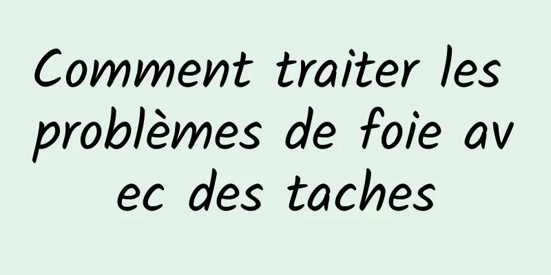 Comment traiter les problèmes de foie avec des taches