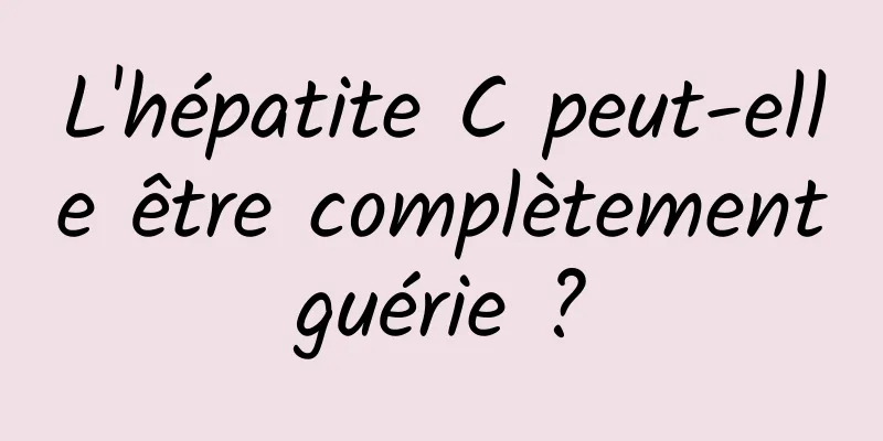 L'hépatite C peut-elle être complètement guérie ? 