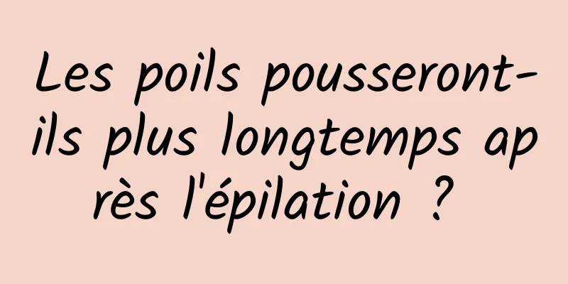 Les poils pousseront-ils plus longtemps après l'épilation ? 