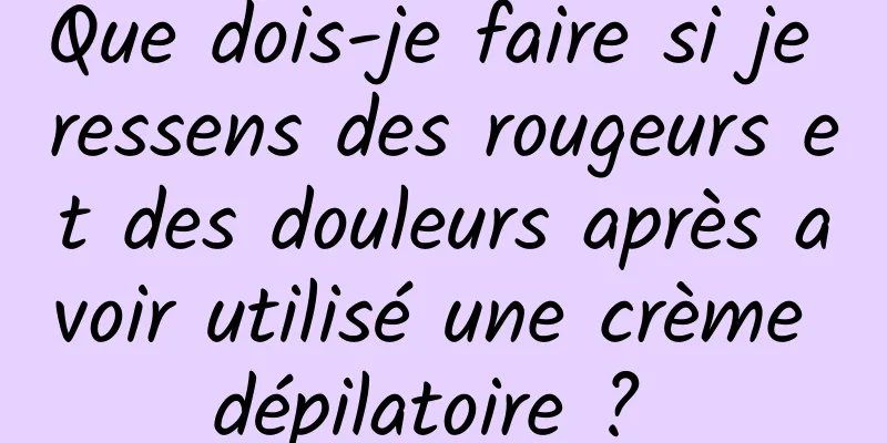 Que dois-je faire si je ressens des rougeurs et des douleurs après avoir utilisé une crème dépilatoire ? 