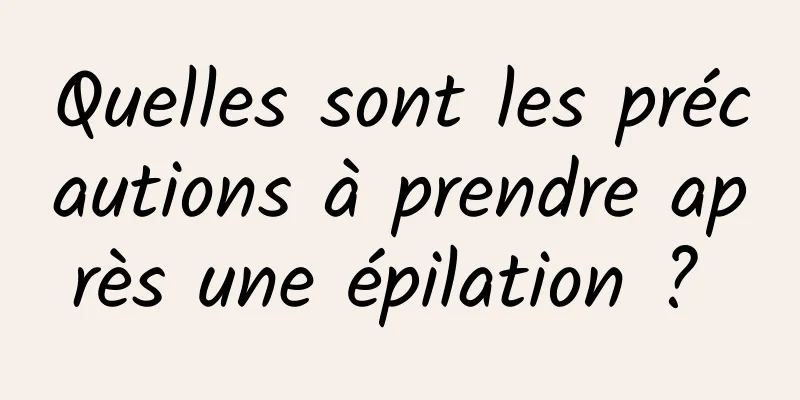 Quelles sont les précautions à prendre après une épilation ? 