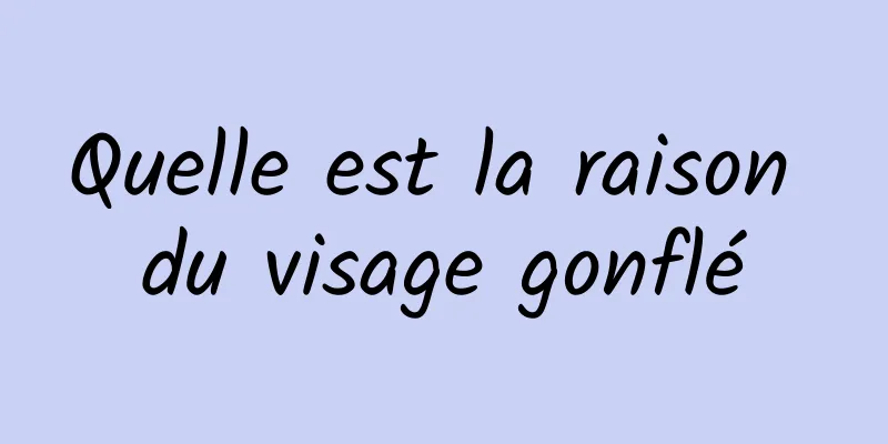 Quelle est la raison du visage gonflé