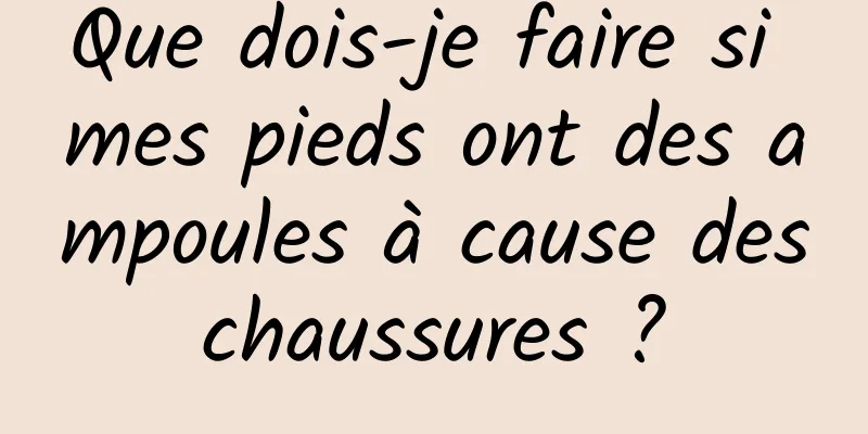 Que dois-je faire si mes pieds ont des ampoules à cause des chaussures ? 