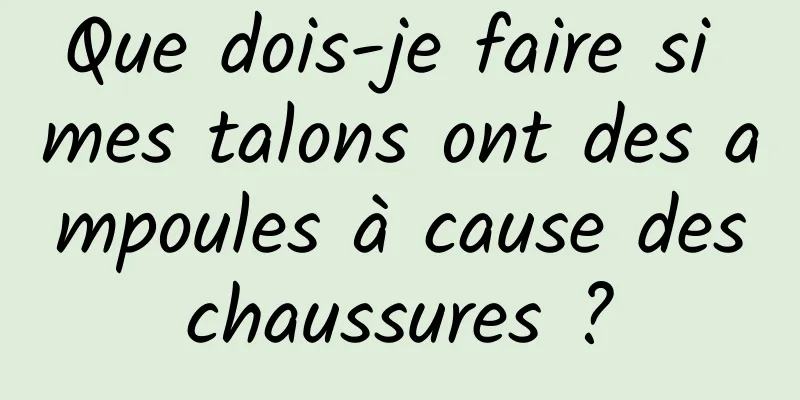 Que dois-je faire si mes talons ont des ampoules à cause des chaussures ? 