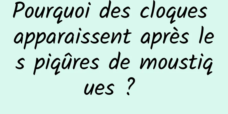 Pourquoi des cloques apparaissent après les piqûres de moustiques ? 