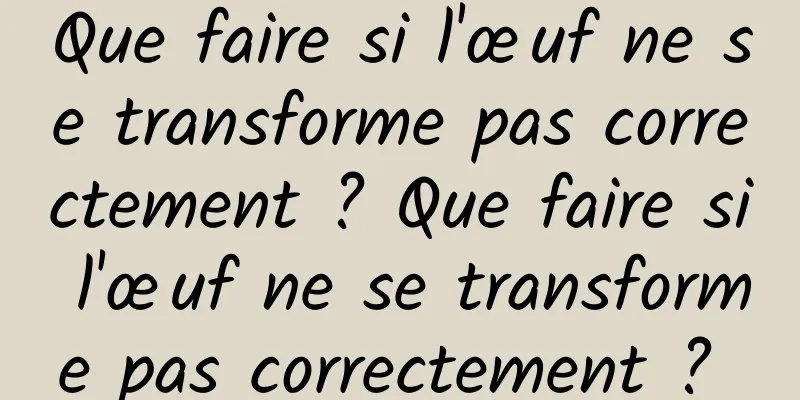 Que faire si l'œuf ne se transforme pas correctement ? Que faire si l'œuf ne se transforme pas correctement ? 