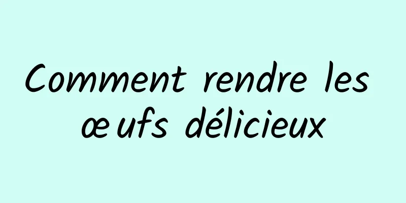 Comment rendre les œufs délicieux