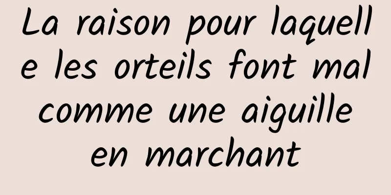 La raison pour laquelle les orteils font mal comme une aiguille en marchant