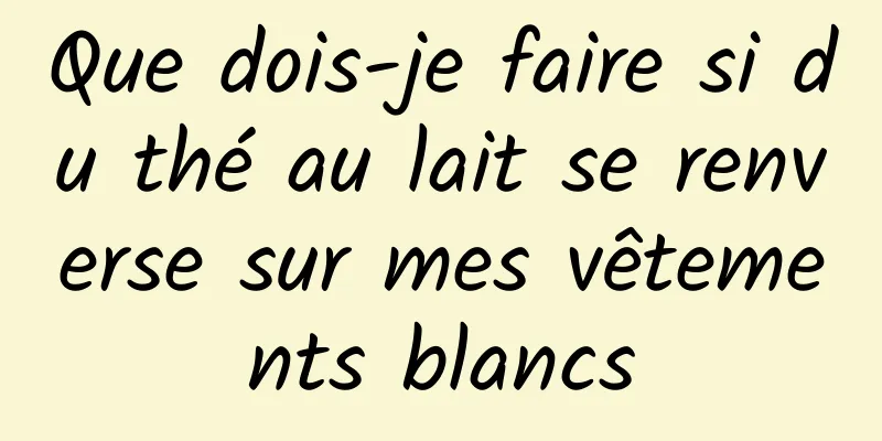 Que dois-je faire si du thé au lait se renverse sur mes vêtements blancs