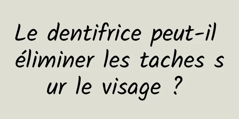 Le dentifrice peut-il éliminer les taches sur le visage ? 