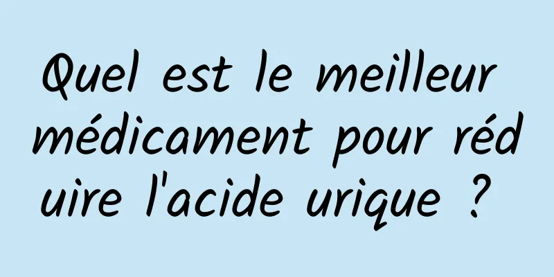 Quel est le meilleur médicament pour réduire l'acide urique ? 