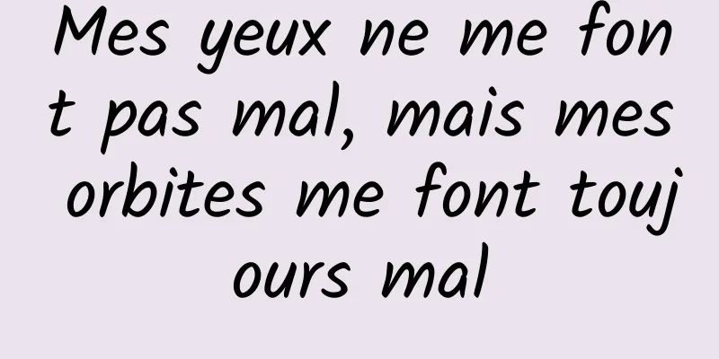 Mes yeux ne me font pas mal, mais mes orbites me font toujours mal