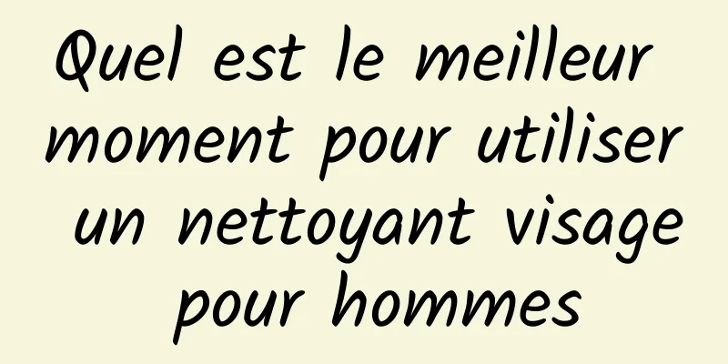 Quel est le meilleur moment pour utiliser un nettoyant visage pour hommes