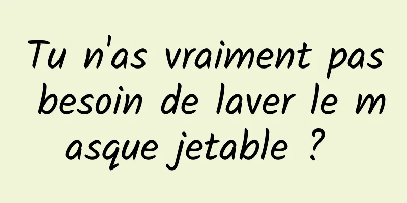 Tu n'as vraiment pas besoin de laver le masque jetable ? 