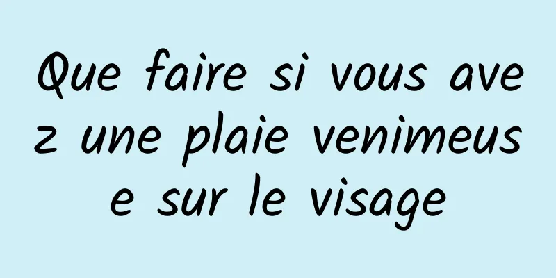 Que faire si vous avez une plaie venimeuse sur le visage