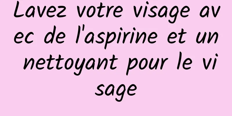 Lavez votre visage avec de l'aspirine et un nettoyant pour le visage