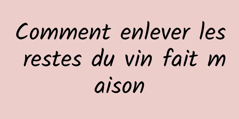 Comment enlever les restes du vin fait maison