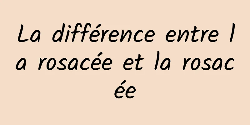 La différence entre la rosacée et la rosacée