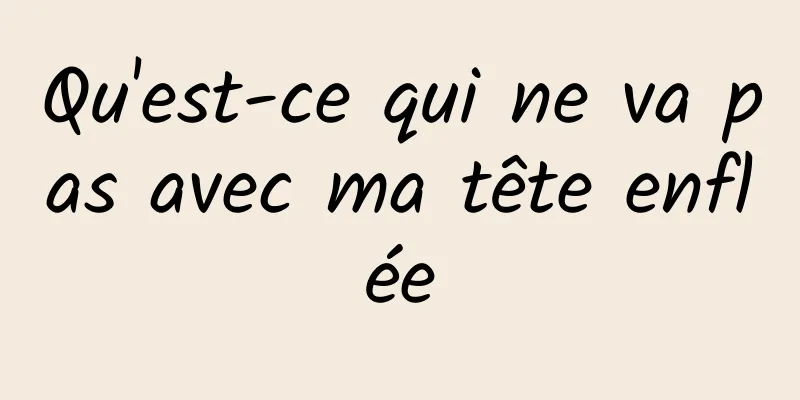 Qu'est-ce qui ne va pas avec ma tête enflée