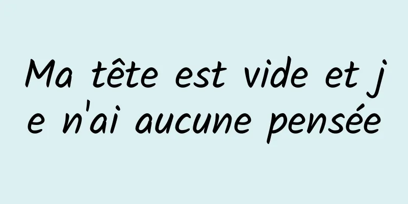 Ma tête est vide et je n'ai aucune pensée