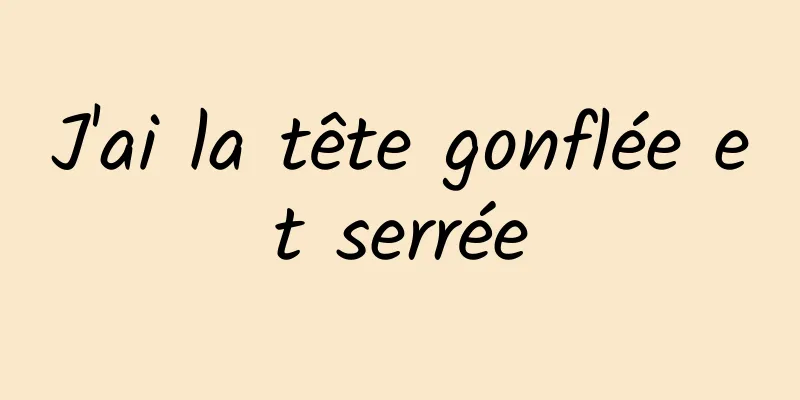 J'ai la tête gonflée et serrée