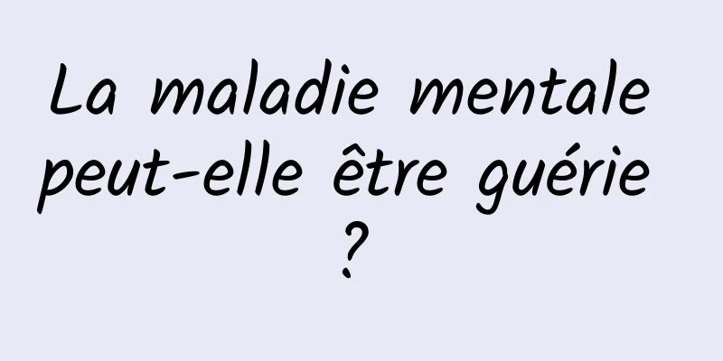 La maladie mentale peut-elle être guérie ? 