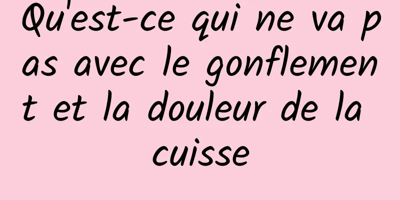 Qu'est-ce qui ne va pas avec le gonflement et la douleur de la cuisse