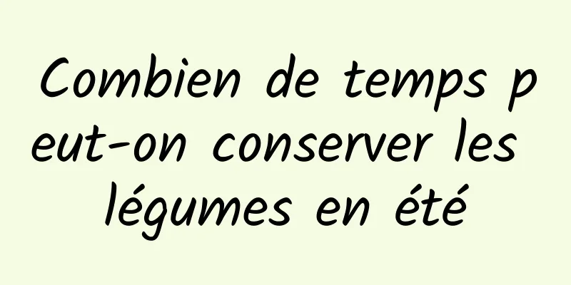 Combien de temps peut-on conserver les légumes en été