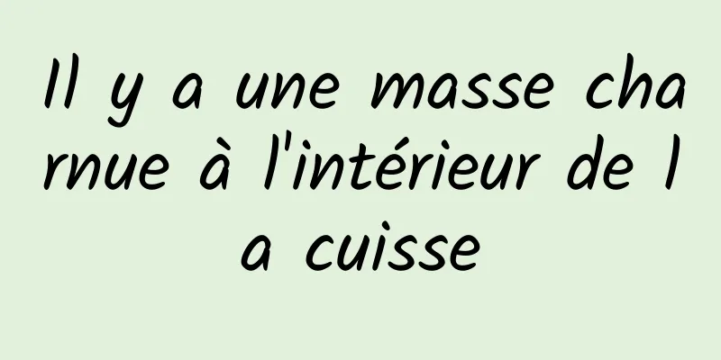 Il y a une masse charnue à l'intérieur de la cuisse