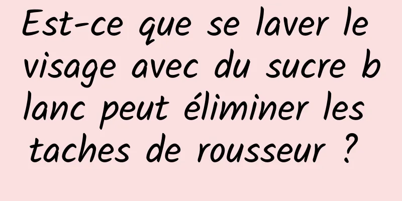 Est-ce que se laver le visage avec du sucre blanc peut éliminer les taches de rousseur ? 