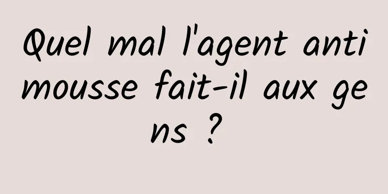 Quel mal l'agent antimousse fait-il aux gens ? 